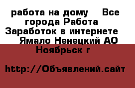 работа на дому  - Все города Работа » Заработок в интернете   . Ямало-Ненецкий АО,Ноябрьск г.